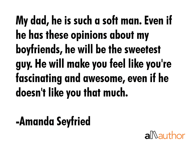 My dad, he is such a soft man. Even if he has these opinions about my boyfriends, he will be the... - Amanda Seyfried Quote GIF