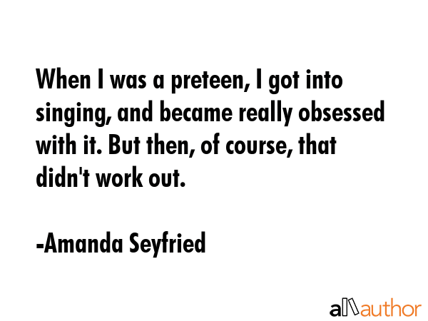 When I was a preteen, I got into singing, and became really obsessed with it. But then, of course,... - Amanda Seyfried Quote GIF