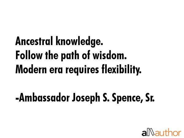 Ancestral knowledge.\nFollow the path of wisdom.\nModern era requires flexibility. - Ambassador Joseph S. Spence, Sr. Quote GIF