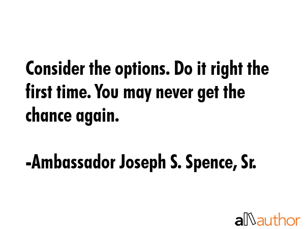 Consider the options. Do it right the first time. You may never get the chance again. - Ambassador Joseph S. Spence, Sr. Quote GIF