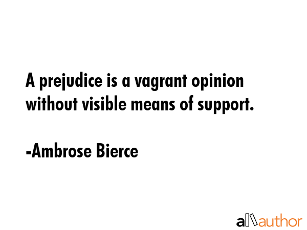 A prejudice is a vagrant opinion without visible means of support. - Ambrose Bierce Quote