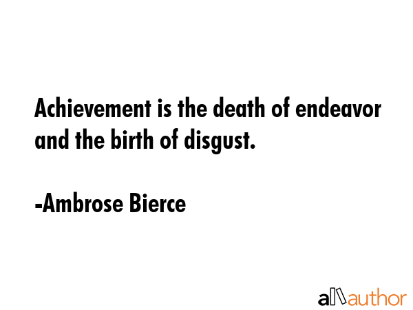 Achievement is the death of endeavor and the birth of disgust. - Ambrose Bierce Quote