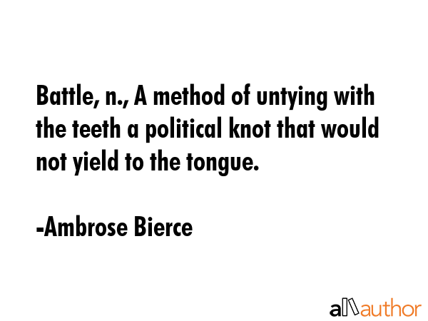 Battle, n., A method of untying with the teeth a political knot that would not yield to the tongue. - Ambrose Bierce Quote