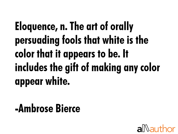 Eloquence, n. The art of orally persuading fools that white is the color that it appears to be. It... - Ambrose Bierce Quote GIF