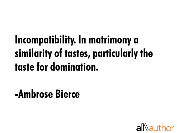 Incompatibility. In matrimony a similarity of tastes, particularly the taste for domination. - Ambrose Bierce Quote