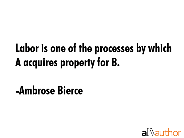 Labor is one of the processes by which A acquires property for B. - Ambrose Bierce Quote GIF