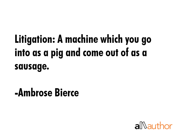 Litigation: A machine which you go into as a pig and come out of as a sausage. - Ambrose Bierce Quote GIF