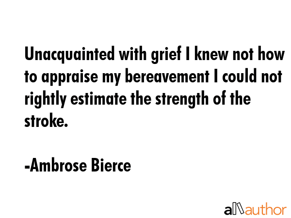 Unacquainted with grief I knew not how to appraise my bereavement I could not rightly estimate the... - Ambrose Bierce Quote GIF
