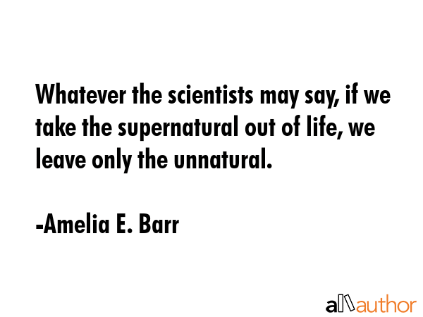 Whatever the scientists may say, if we take the supernatural out of life, we leave only the... - Amelia E. Barr Quote GIF