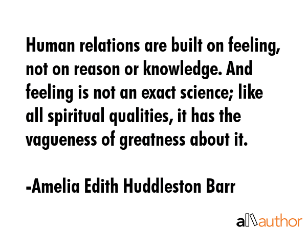 Human relations are built on feeling, not on reason or knowledge. And feeling is not an exact... - Amelia Edith Huddleston Barr Quote GIF