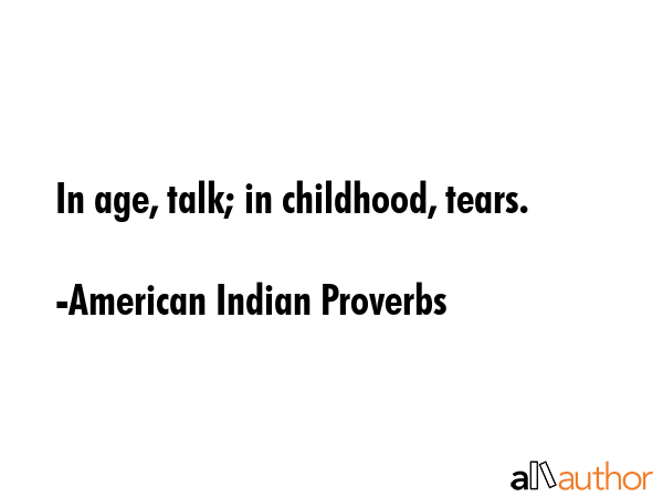 In age, talk; in childhood, tears. - American Indian Proverbs Quote