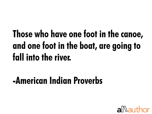 Those who have one foot in the canoe, and one foot in the boat, are going to fall into the river. - American Indian Proverbs Quote GIF