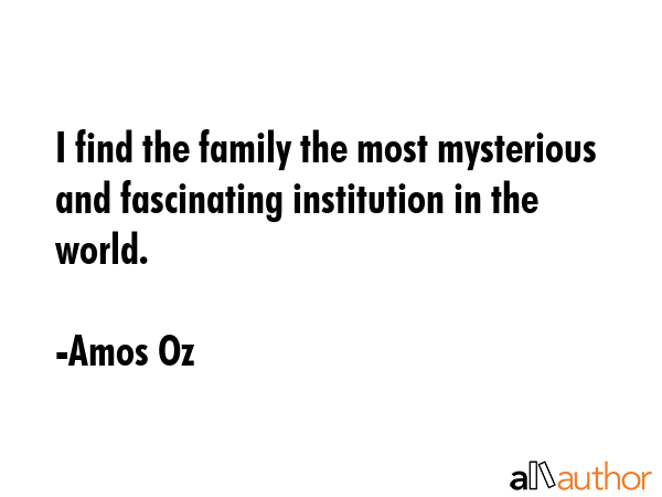 I find the family the most mysterious and fascinating institution in the world. - Amos Oz Quote GIF