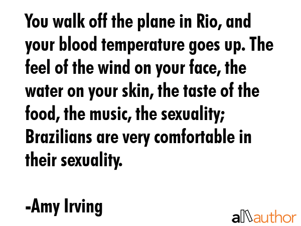 You walk off the plane in Rio, and your blood temperature goes up. The feel of the wind on your... - Amy Irving Quote GIF