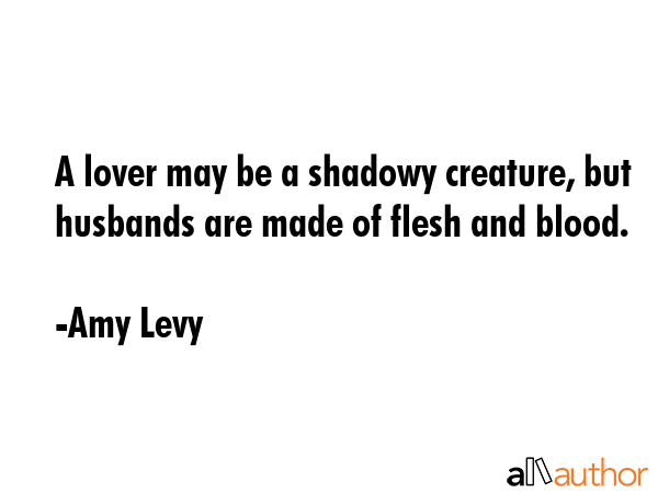 A lover may be a shadowy creature, but husbands are made of flesh and blood. - Amy Levy Quote GIF
