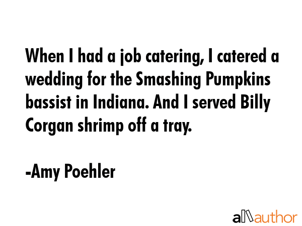 When I had a job catering, I catered a wedding for the Smashing Pumpkins bassist in Indiana. And I... - Amy Poehler Quote GIF