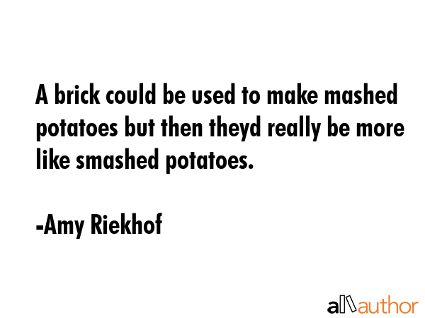 A brick could be used to make mashed potatoes but then theyd really be more like smashed potatoes. - Amy Riekhof Quote GIF