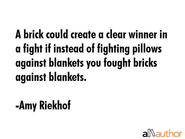 A brick could create a clear winner in a fight if instead of fighting pillows against blankets you... - Amy Riekhof Quote GIF