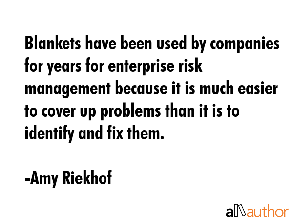 Blankets have been used by companies for years for enterprise risk management because it is much easier to cover up problems than it is to identify and fix them. - Amy Riekhof Quote