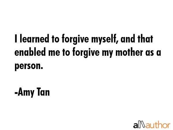 I learned to forgive myself, and that enabled me to forgive my mother as a person. - Amy Tan Quote GIF