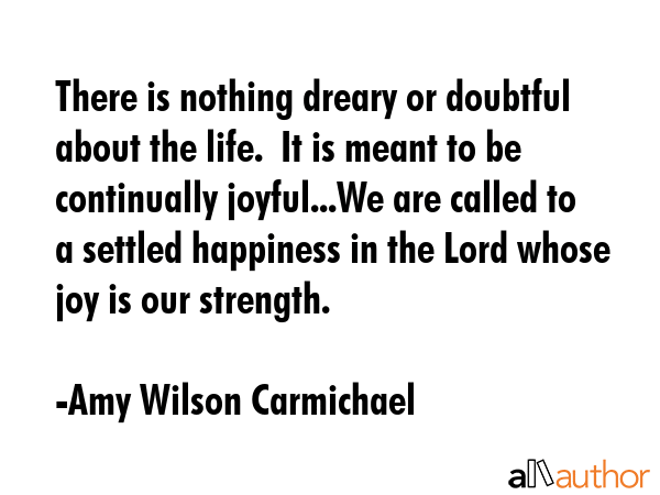 There is nothing dreary or doubtful about the life.  It is meant to be continually joyful...We are... - Amy Wilson Carmichael Quote GIF