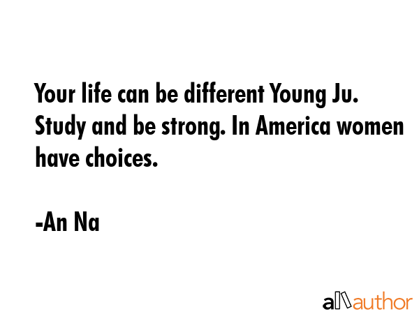 Your life can be different Young Ju. Study and be strong. In America women have choices. - An Na Quote GIF