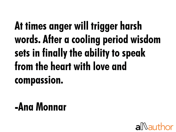 At times anger will trigger harsh words. After a cooling period wisdom sets in finally the ability... - Ana Monnar Quote GIF