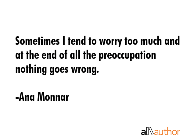 Sometimes I tend to worry too much and at the end of all the preoccupation nothing goes wrong. - Ana Monnar Quote GIF