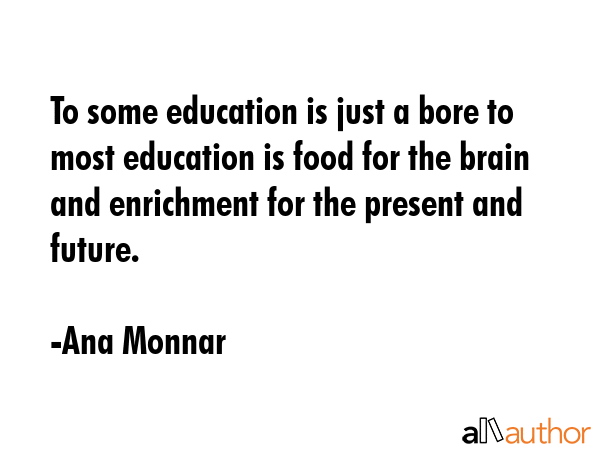 To some education is just a bore to most education is food for the brain and enrichment for the... - Ana Monnar Quote GIF