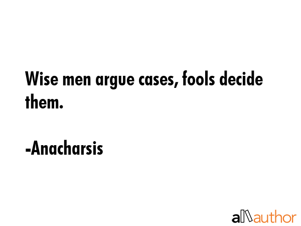 Wise men argue cases, fools decide them. - Anacharsis Quote GIF