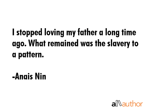 I stopped loving my father a long time ago. What remained was the slavery to a pattern. - Anais Nin Quote GIF