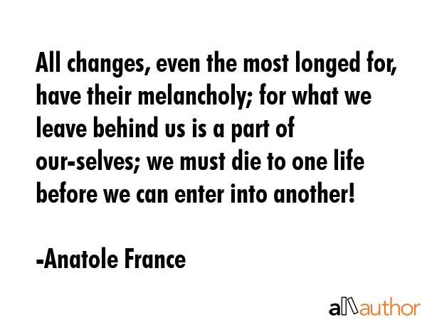 All changes, even the most longed for, have their melancholy; for what we leave behind us is a part... - Anatole France Quote GIF