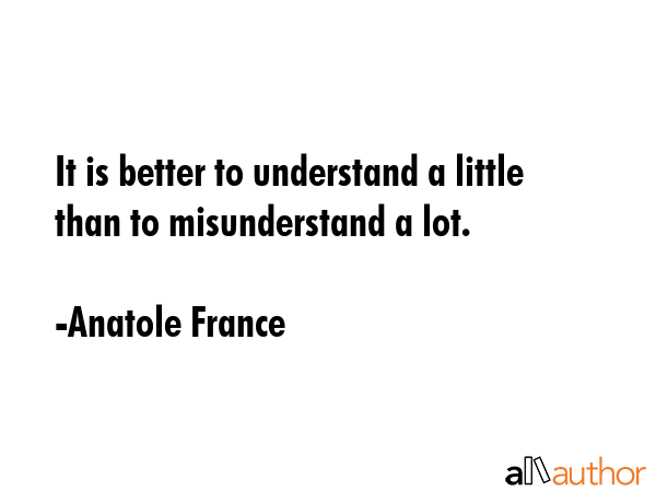 It is better to understand a little than to misunderstand a lot. - Anatole France Quote