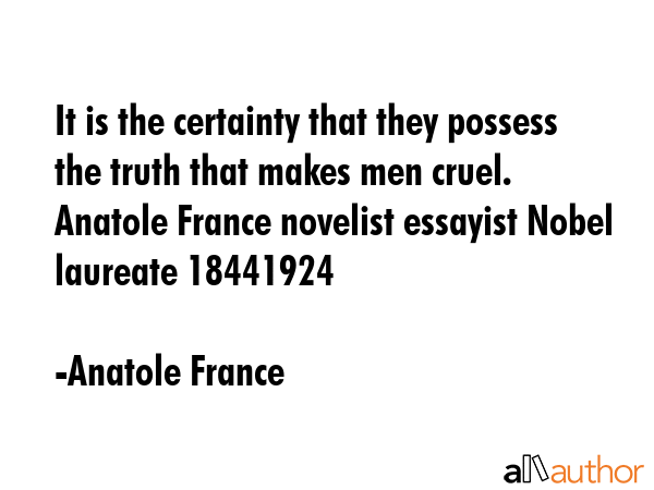 It is the certainty that they possess the truth that makes men cruel. Anatole France novelist... - Anatole France Quote GIF