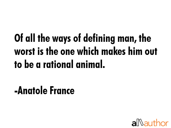 Of all the ways of defining man, the worst is the one which makes him out to be a rational animal. - Anatole France Quote GIF