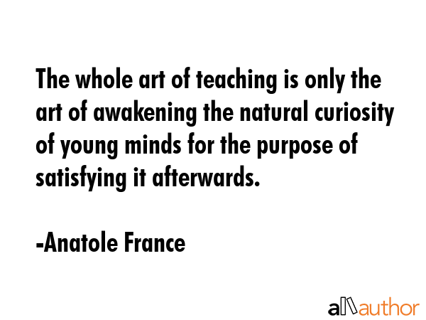 The whole art of teaching is only the art of awakening the natural curiosity of young minds for the... - Anatole France Quote GIF