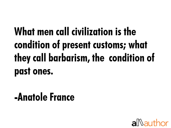What men call civilization is the condition of present customs; what they call barbarism, the ... - Anatole France Quote GIF