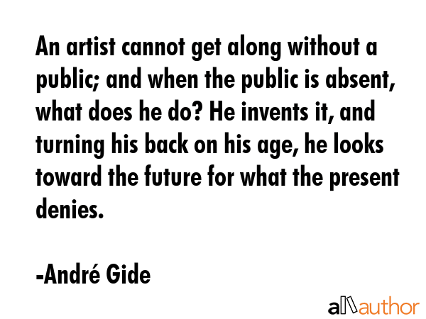An artist cannot get along without a public; and when the public is absent, what does he do? He... - AndrÃ© Gide Quote GIF