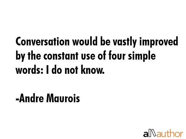 Conversation would be vastly improved by the constant use of four simple words: I do not know. - Andre Maurois Quote GIF