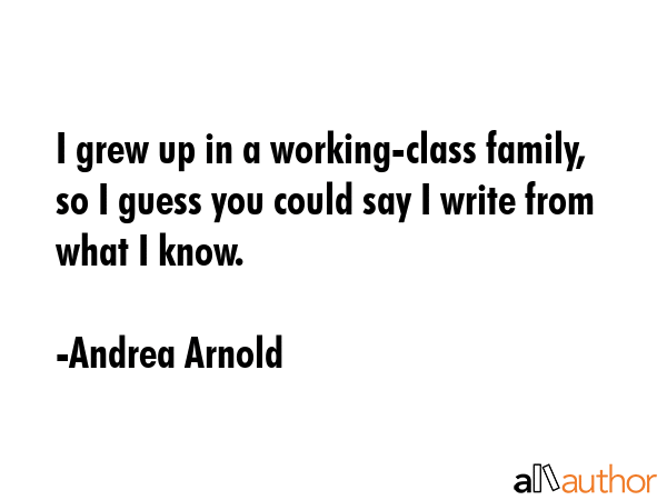 I grew up in a working-class family, so I guess you could say I write from what I know. - Andrea Arnold Quote GIF