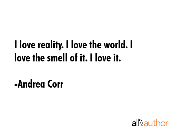 I love reality. I love the world. I love the smell of it. I love it. - Andrea Corr Quote GIF
