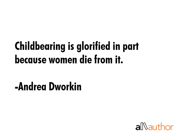 Childbearing is glorified in part because women die from it. - Andrea Dworkin Quote GIF