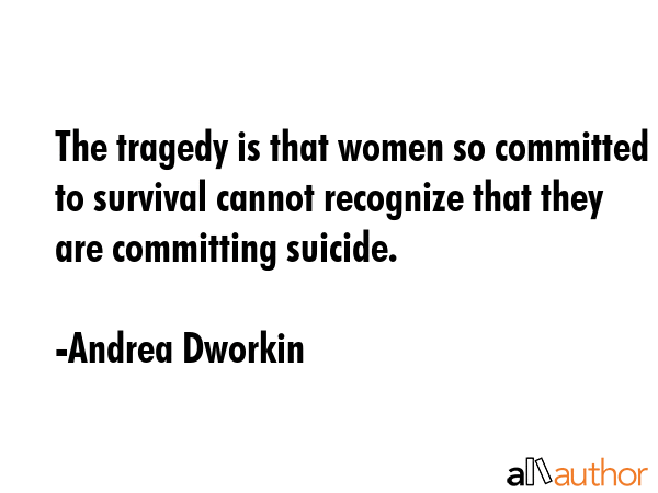 The tragedy is that women so committed to survival cannot recognize that they are committing... - Andrea Dworkin Quote GIF
