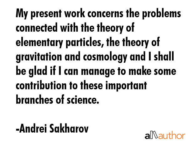 My present work concerns the problems connected with the theory of elementary particles, the theory... - Andrei Sakharov Quote GIF