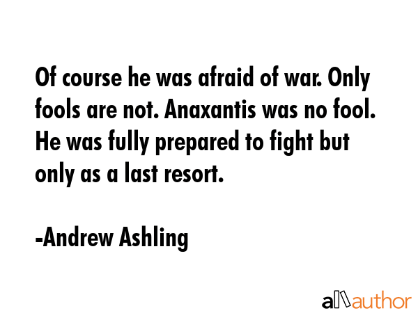 Of course he was afraid of war. Only fools are not. Anaxantis was no fool. He was fully prepared to fight but only as a last resort. - Andrew Ashling Quote