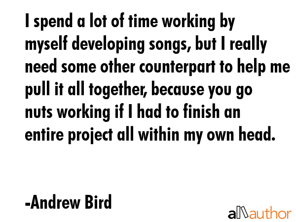 I spend a lot of time working by myself developing songs, but I really need some other counterpart... - Andrew Bird Quote GIF