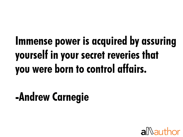 Immense power is acquired by assuring yourself in your secret reveries that you were born to control affairs. - Andrew Carnegie Quote