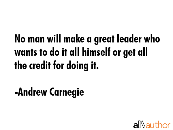 No man will make a great leader who wants to do it all himself or get all the credit for doing it. - Andrew Carnegie Quote GIF