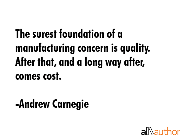 The surest foundation of a manufacturing concern is quality. After that, and a long way after,... - Andrew Carnegie Quote GIF