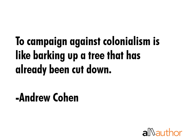 To campaign against colonialism is like barking up a tree that has already been cut down. - Andrew Cohen Quote GIF
